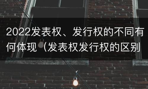 2022发表权、发行权的不同有何体现（发表权发行权的区别）