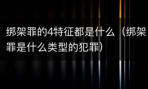 绑架罪的4特征都是什么（绑架罪是什么类型的犯罪）