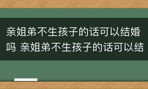 亲姐弟不生孩子的话可以结婚吗 亲姐弟不生孩子的话可以结婚吗女生