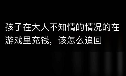 孩子在大人不知情的情况的在游戏里充钱，该怎么追回