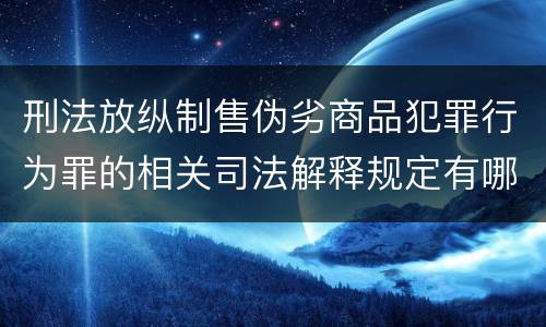 刑法放纵制售伪劣商品犯罪行为罪的相关司法解释规定有哪些重要内容