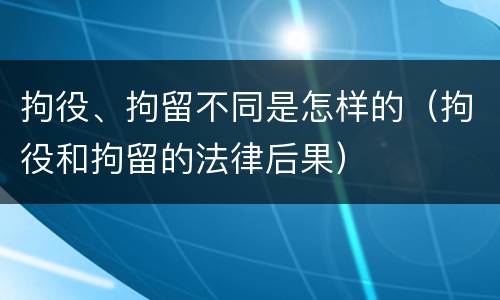 拘役、拘留不同是怎样的（拘役和拘留的法律后果）