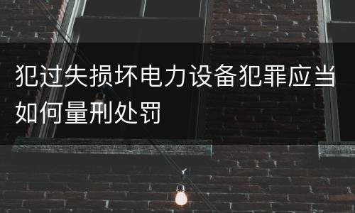 犯过失损坏电力设备犯罪应当如何量刑处罚