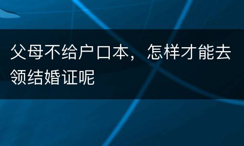 父母不给户口本，怎样才能去领结婚证呢