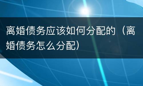 离婚债务应该如何分配的（离婚债务怎么分配）