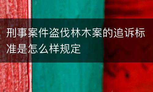 刑事案件盗伐林木案的追诉标准是怎么样规定