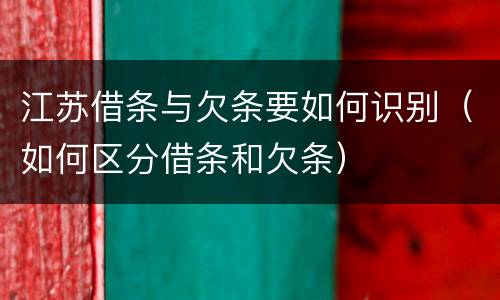 江苏借条与欠条要如何识别（如何区分借条和欠条）