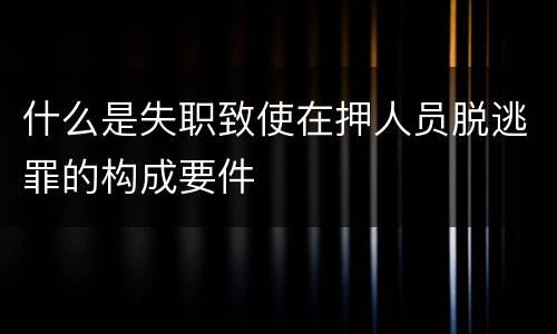 什么是失职致使在押人员脱逃罪的构成要件