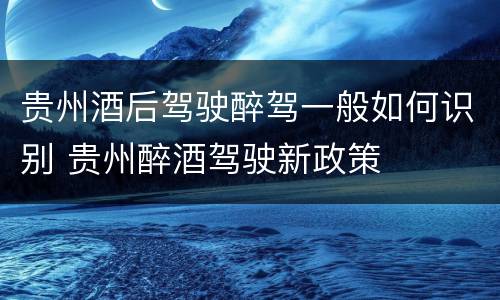 贵州酒后驾驶醉驾一般如何识别 贵州醉酒驾驶新政策