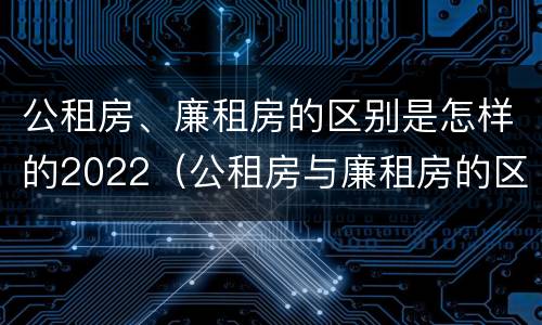 公租房、廉租房的区别是怎样的2022（公租房与廉租房的区别都在此,别再搞错了!）