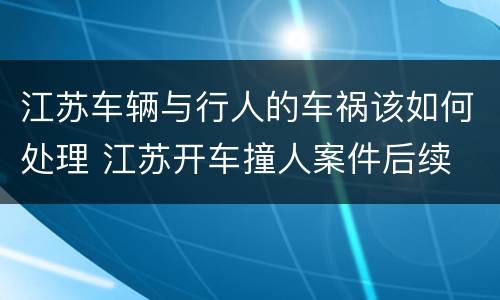 江苏车辆与行人的车祸该如何处理 江苏开车撞人案件后续