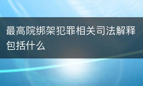 最高院绑架犯罪相关司法解释包括什么