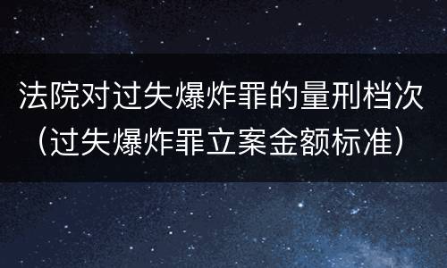 法院对过失爆炸罪的量刑档次（过失爆炸罪立案金额标准）