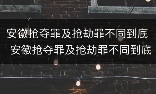 安徽抢夺罪及抢劫罪不同到底 安徽抢夺罪及抢劫罪不同到底判几年