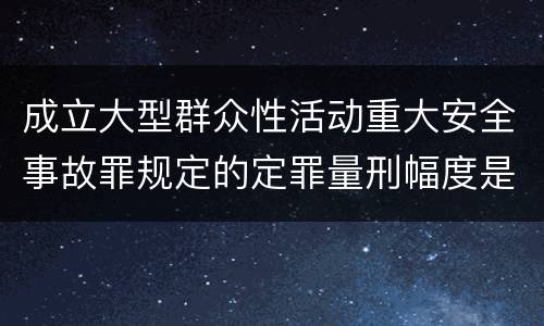 成立大型群众性活动重大安全事故罪规定的定罪量刑幅度是怎样的