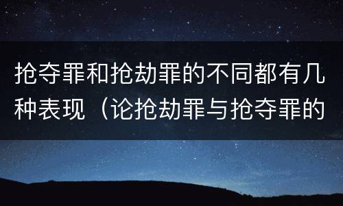 抢夺罪和抢劫罪的不同都有几种表现（论抢劫罪与抢夺罪的界限）