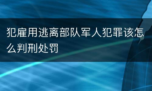 犯雇用逃离部队军人犯罪该怎么判刑处罚