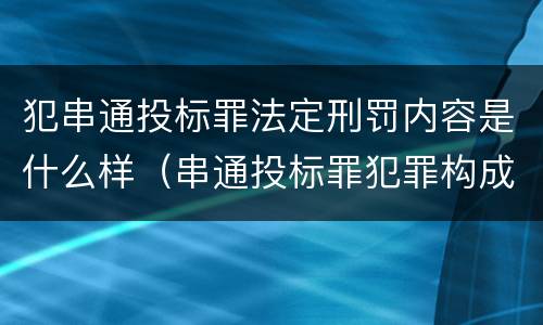 犯串通投标罪法定刑罚内容是什么样（串通投标罪犯罪构成）