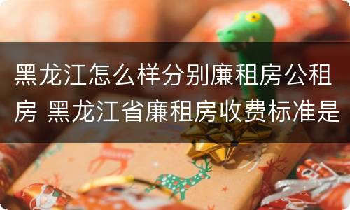 黑龙江怎么样分别廉租房公租房 黑龙江省廉租房收费标准是多少