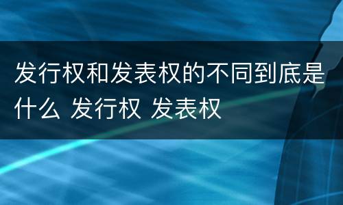 发行权和发表权的不同到底是什么 发行权 发表权