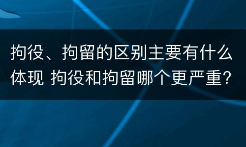 拘役、拘留的区别主要有什么体现 拘役和拘留哪个更严重?