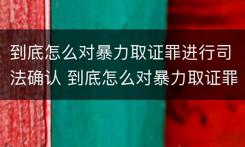 到底怎么对暴力取证罪进行司法确认 到底怎么对暴力取证罪进行司法确认呢