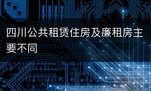 四川公共租赁住房及廉租房主要不同