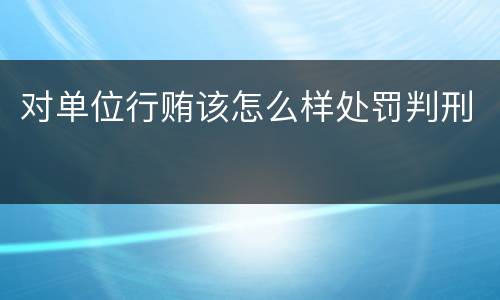 对单位行贿该怎么样处罚判刑