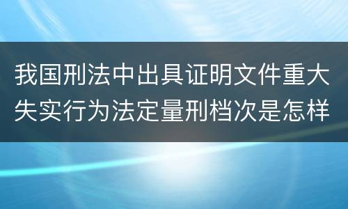 我国刑法中出具证明文件重大失实行为法定量刑档次是怎样