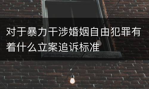 对于暴力干涉婚姻自由犯罪有着什么立案追诉标准