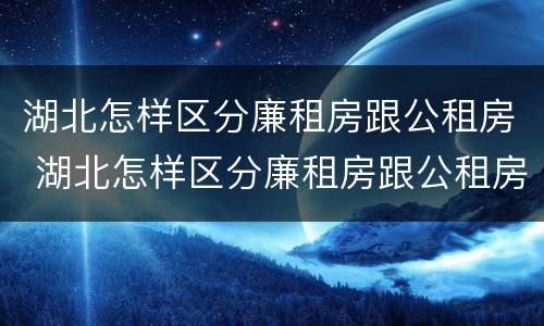 湖北怎样区分廉租房跟公租房 湖北怎样区分廉租房跟公租房呢