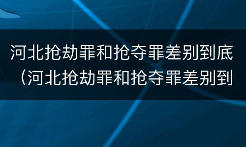 河北抢劫罪和抢夺罪差别到底（河北抢劫罪和抢夺罪差别到底有多大）