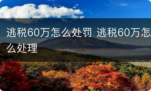 逃税60万怎么处罚 逃税60万怎么处理