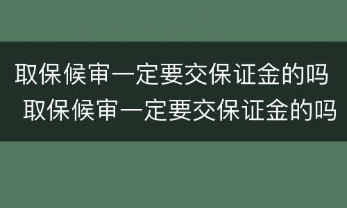 取保候审一定要交保证金的吗 取保候审一定要交保证金的吗不交会给我取保候审吗