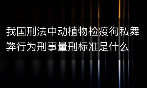 我国刑法中动植物检疫徇私舞弊行为刑事量刑标准是什么