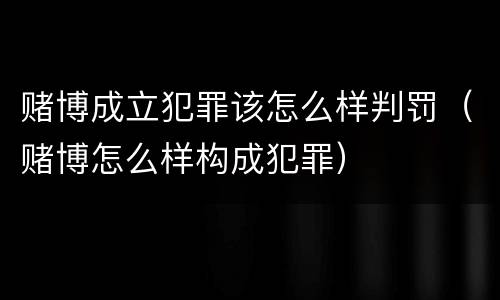 赌博成立犯罪该怎么样判罚（赌博怎么样构成犯罪）