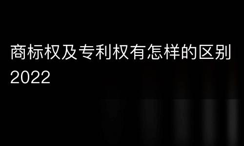 商标权及专利权有怎样的区别2022