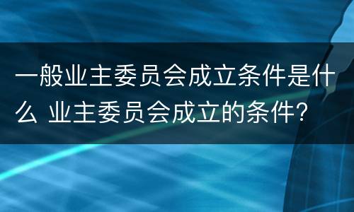 一般业主委员会成立条件是什么 业主委员会成立的条件?