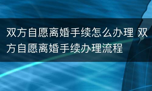 双方自愿离婚手续怎么办理 双方自愿离婚手续办理流程