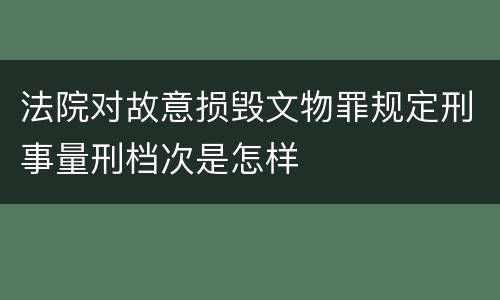 法院对故意损毁文物罪规定刑事量刑档次是怎样