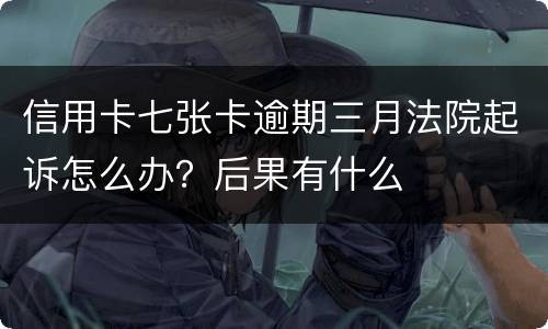 信用卡七张卡逾期三月法院起诉怎么办？后果有什么