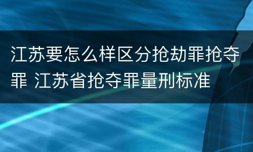 江苏要怎么样区分抢劫罪抢夺罪 江苏省抢夺罪量刑标准