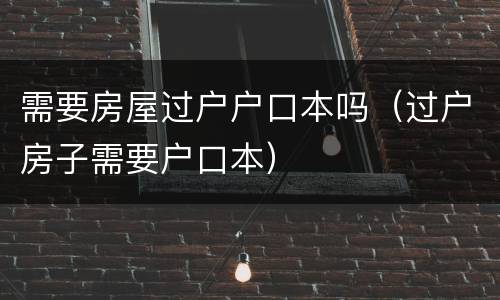 需要房屋过户户口本吗（过户房子需要户口本）