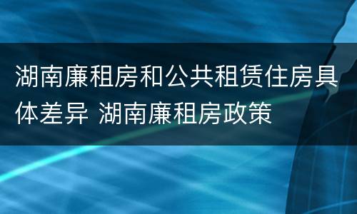 湖南廉租房和公共租赁住房具体差异 湖南廉租房政策