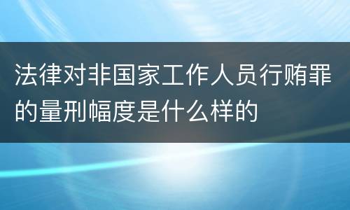 法律对非国家工作人员行贿罪的量刑幅度是什么样的