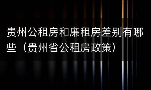 贵州公租房和廉租房差别有哪些（贵州省公租房政策）