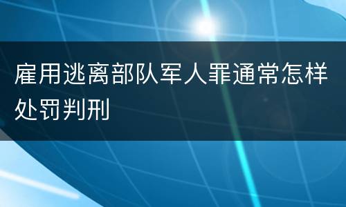 雇用逃离部队军人罪通常怎样处罚判刑