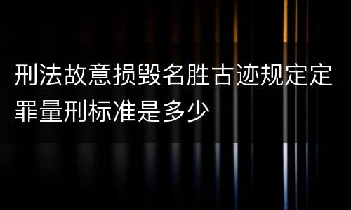 刑法故意损毁名胜古迹规定定罪量刑标准是多少