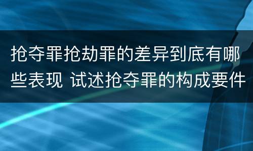 抢夺罪抢劫罪的差异到底有哪些表现 试述抢夺罪的构成要件以及与抢劫罪的区别