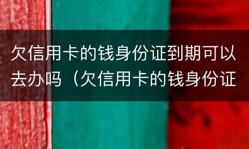 欠信用卡的钱身份证到期可以去办吗（欠信用卡的钱身份证到期可以去办吗要多久）